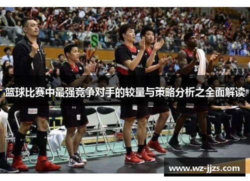 篮球比赛中最强竞争对手的较量与策略分析之全面解读
