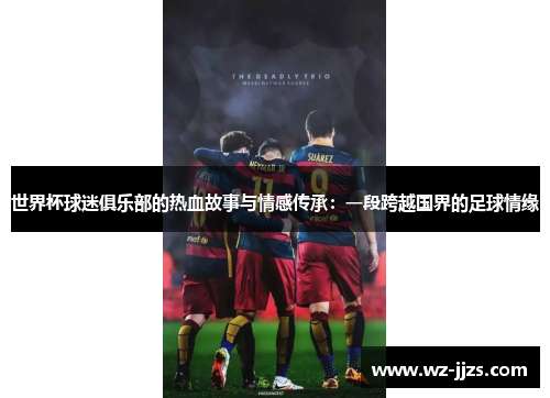 世界杯球迷俱乐部的热血故事与情感传承：一段跨越国界的足球情缘