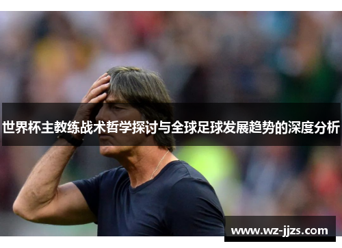 世界杯主教练战术哲学探讨与全球足球发展趋势的深度分析