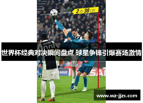 世界杯经典对决瞬间盘点 球星争锋引爆赛场激情