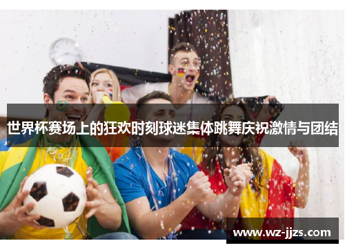 世界杯赛场上的狂欢时刻球迷集体跳舞庆祝激情与团结