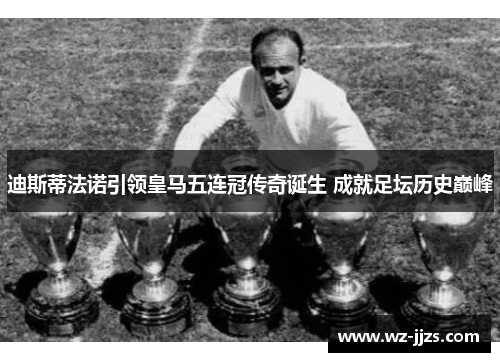 迪斯蒂法诺引领皇马五连冠传奇诞生 成就足坛历史巅峰
