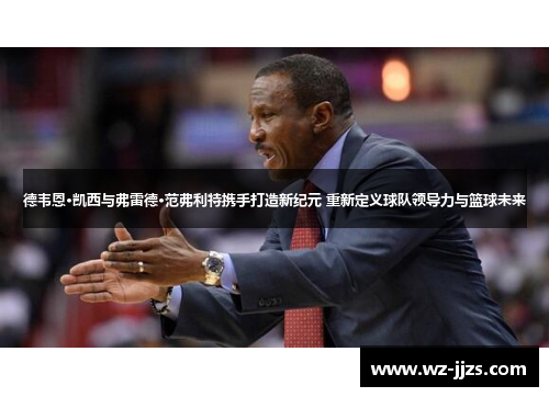 德韦恩·凯西与弗雷德·范弗利特携手打造新纪元 重新定义球队领导力与篮球未来