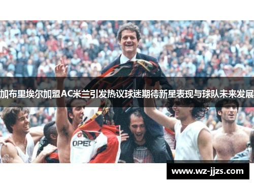加布里埃尔加盟AC米兰引发热议球迷期待新星表现与球队未来发展
