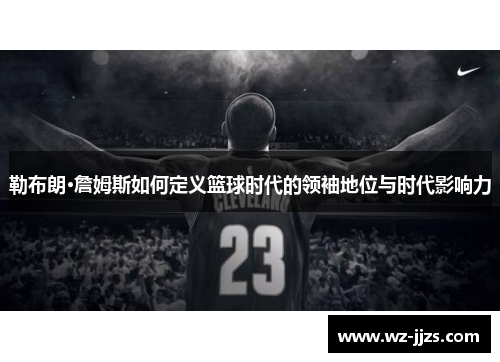 勒布朗·詹姆斯如何定义篮球时代的领袖地位与时代影响力