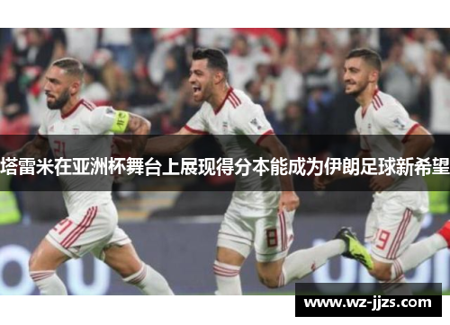 塔雷米在亚洲杯舞台上展现得分本能成为伊朗足球新希望