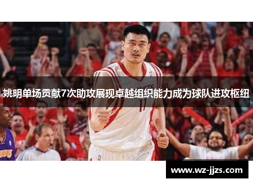 姚明单场贡献7次助攻展现卓越组织能力成为球队进攻枢纽