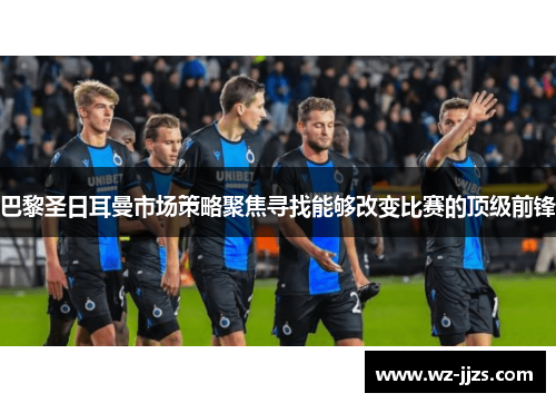 巴黎圣日耳曼市场策略聚焦寻找能够改变比赛的顶级前锋