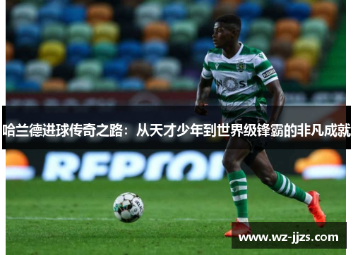 哈兰德进球传奇之路：从天才少年到世界级锋霸的非凡成就