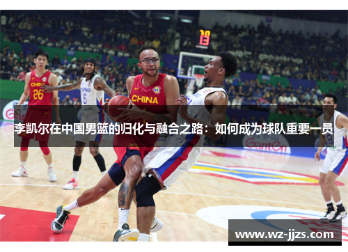 李凯尔在中国男篮的归化与融合之路：如何成为球队重要一员