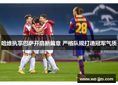 哈维执掌巴萨开启新篇章 严格队规打造冠军气质