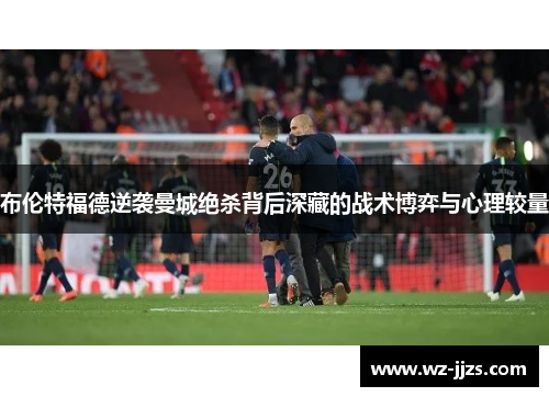 布伦特福德逆袭曼城绝杀背后深藏的战术博弈与心理较量