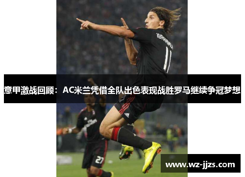 意甲激战回顾：AC米兰凭借全队出色表现战胜罗马继续争冠梦想