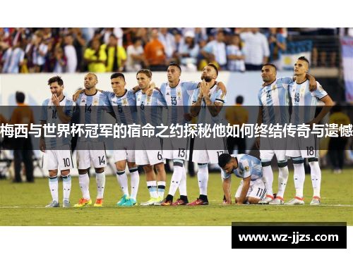 梅西与世界杯冠军的宿命之约探秘他如何终结传奇与遗憾