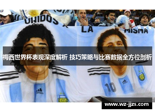 梅西世界杯表现深度解析 技巧策略与比赛数据全方位剖析