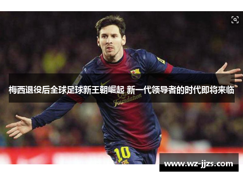梅西退役后全球足球新王朝崛起 新一代领导者的时代即将来临