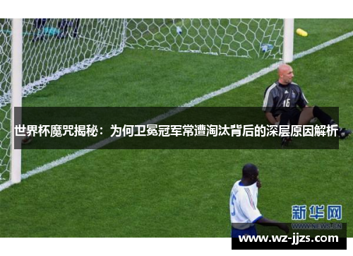世界杯魔咒揭秘：为何卫冕冠军常遭淘汰背后的深层原因解析