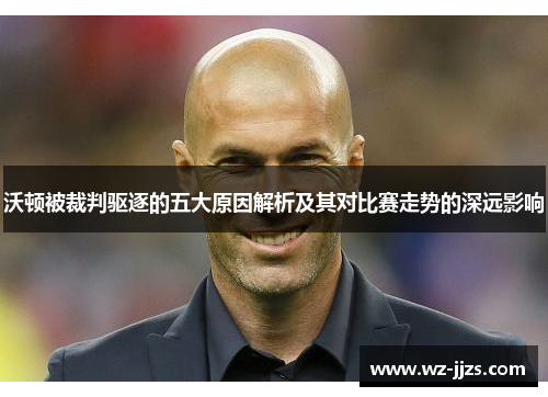 沃顿被裁判驱逐的五大原因解析及其对比赛走势的深远影响