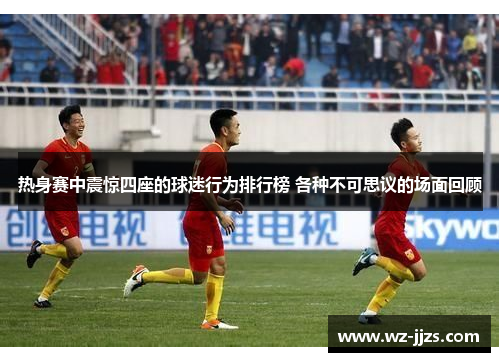 热身赛中震惊四座的球迷行为排行榜 各种不可思议的场面回顾
