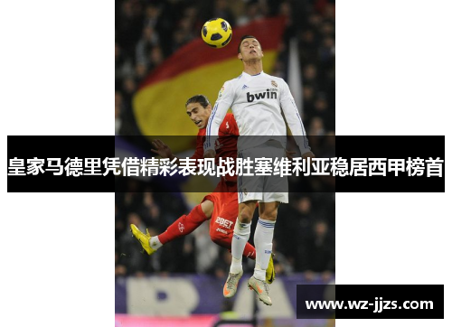 皇家马德里凭借精彩表现战胜塞维利亚稳居西甲榜首
