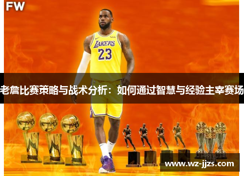 老詹比赛策略与战术分析：如何通过智慧与经验主宰赛场