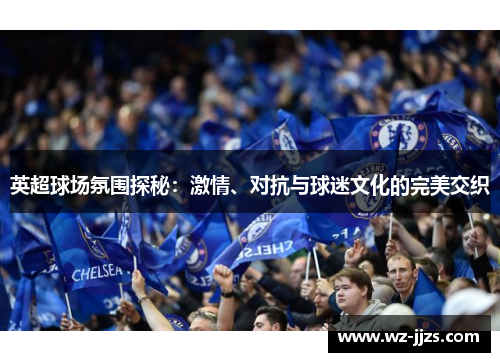 英超球场氛围探秘：激情、对抗与球迷文化的完美交织